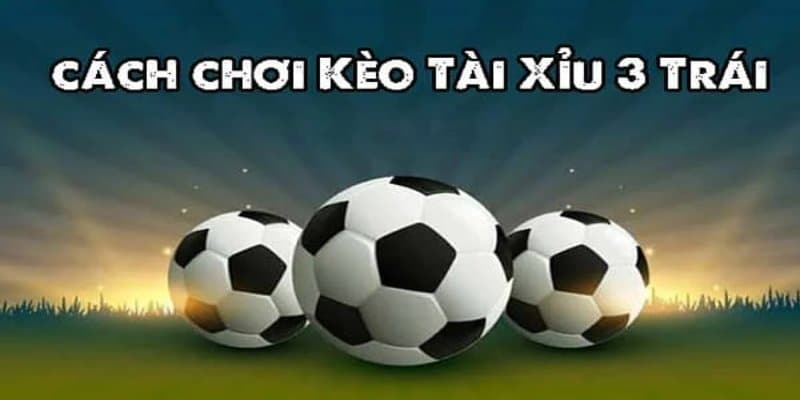 tìm hiểu đôi chút kèo tài xỉu 3 trái là gì